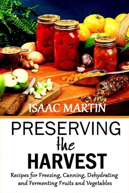Preserving the Harvest: Recipes for Freezing, Canning, Dehydrating and Fermenting Fruits and Vegetables (Paperback)