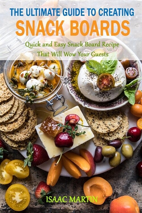 The Ultimate Guide to Creating Snack Boards: Quick and Easy Snack Board Recipe that Will Wow Your Guests (Paperback)