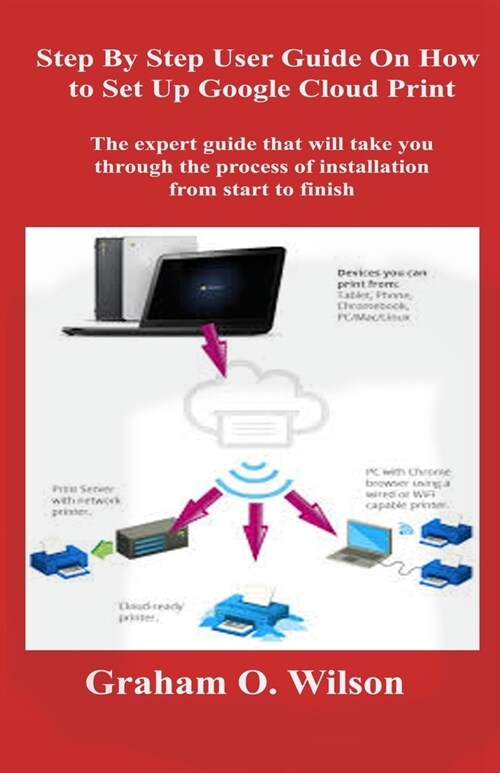 Step By Step User Guide On How to Set Up Google Cloud Print: The expert guide that will take you through the process of installation from start to fin (Paperback)