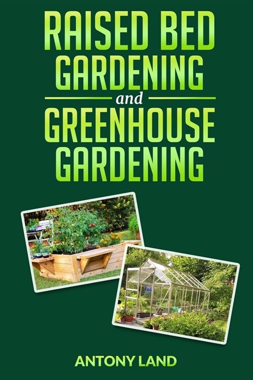 Raised Bed Gardening and Greenhouse Gardening: The definitive guide to building a perfect and cheap garden and growing fruit, vegetables and herbs all (Paperback)