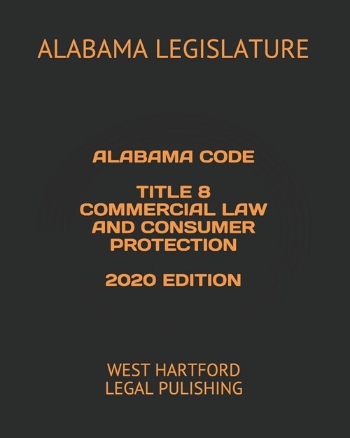 Alabama Code Title 8 Commercial Law and Consumer Protection 2020 Edition: West Hartford Legal Pulishing (Paperback)