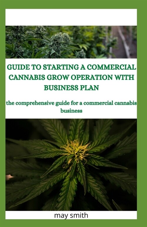 Guide to Starting a Commercial Cannabis Grow Operation with Business Plan: The Comprehensive Guide For A Commercial Cannabis Business (Paperback)