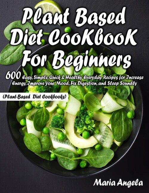 Plant Based Diet Cookbook for Beginners: 600 Easy, Simple, Quick & Healthy Everyday Recipes for Increase Energy, Improve Your Mood, Fix Digestion, and (Paperback)