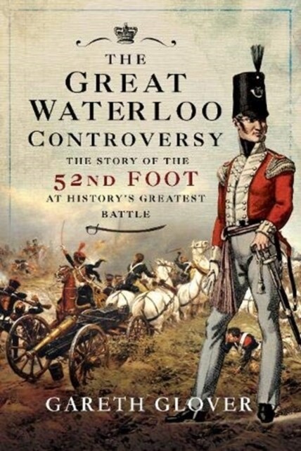 The Great Waterloo Controversy : The Story of the 52nd Foot at Historys Greatest Battle (Hardcover)