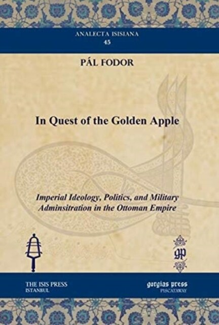 In Quest of the Golden Apple : Imperial Ideology, Politics, and Military Adminsitration in the Ottoman Empire (Hardcover)