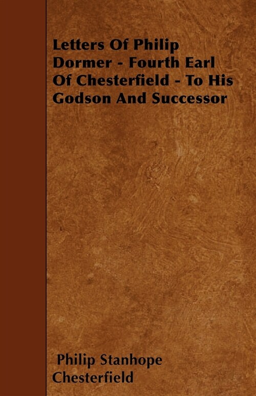 Letters Of Philip Dormer - Fourth Earl Of Chesterfield - To His Godson And Successor (Paperback)