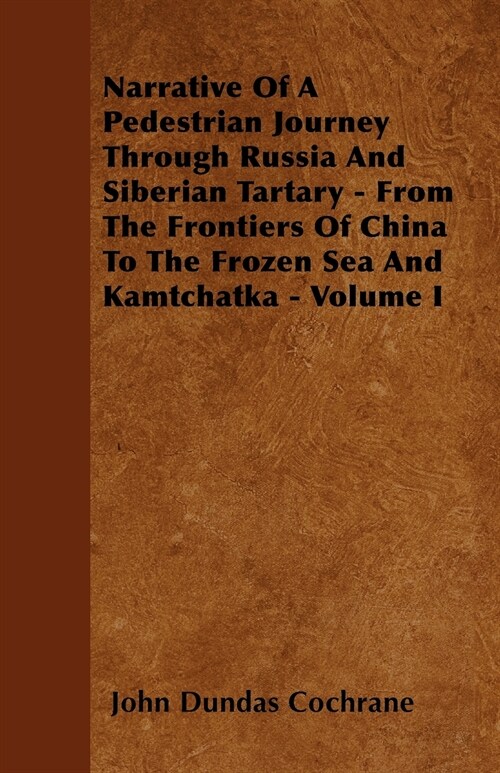 Narrative Of A Pedestrian Journey Through Russia And Siberian Tartary - From The Frontiers Of China To The Frozen Sea And Kamtchatka - Volume I (Paperback)