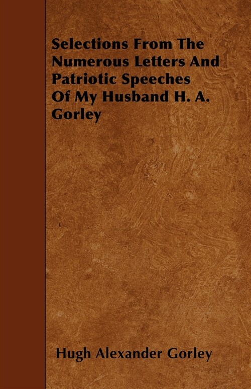 Selections From The Numerous Letters And Patriotic Speeches Of My Husband H. A. Gorley (Paperback)