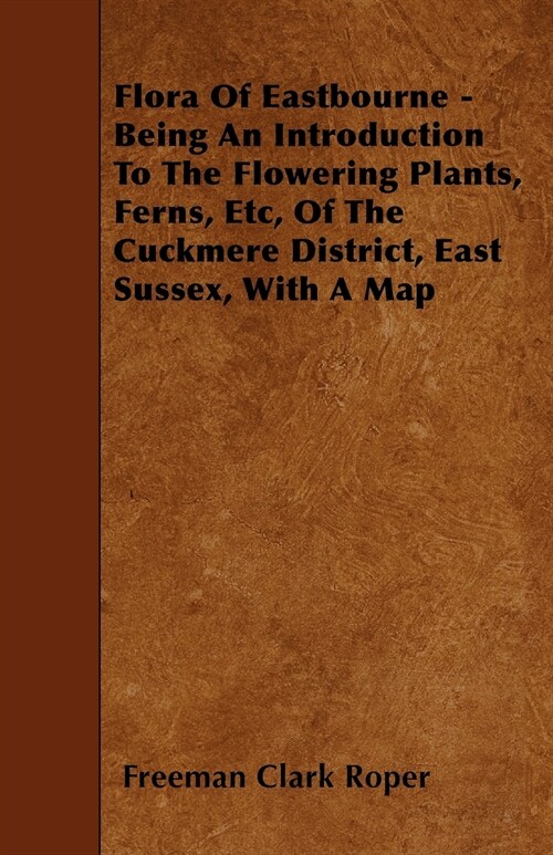 Flora Of Eastbourne - Being An Introduction To The Flowering Plants, Ferns, Etc, Of The Cuckmere District, East Sussex, With A Map (Paperback)