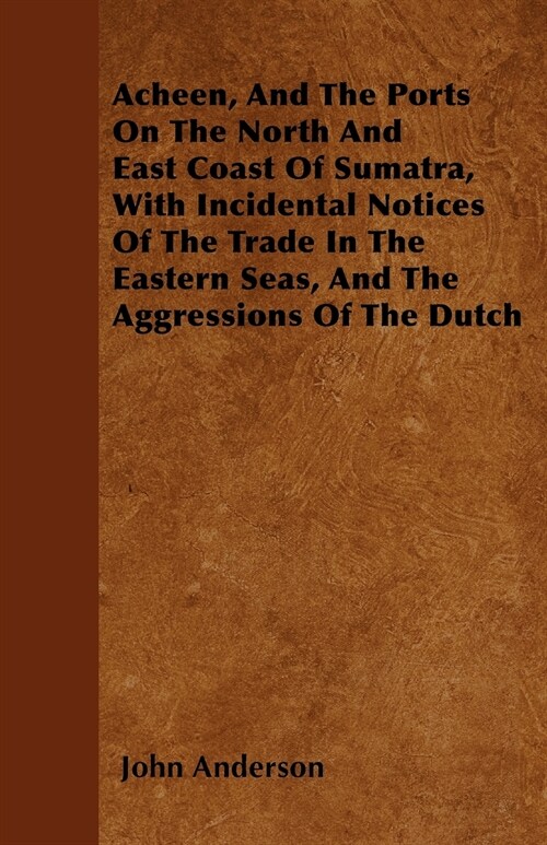 Acheen, And The Ports On The North And East Coast Of Sumatra, With Incidental Notices Of The Trade In The Eastern Seas, And The Aggressions Of The Dut (Paperback)