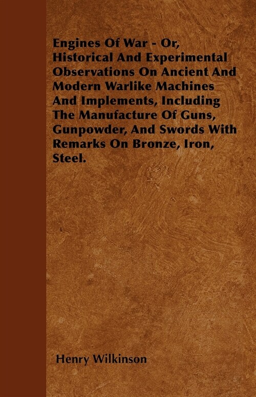 Engines Of War - Or, Historical And Experimental Observations On Ancient And Modern Warlike Machines And Implements, Including The Manufacture Of Guns (Paperback)