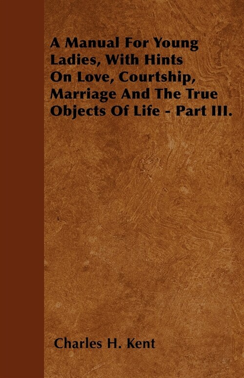 A Manual For Young Ladies, With Hints On Love, Courtship, Marriage And The True Objects Of Life - Part III. (Paperback)