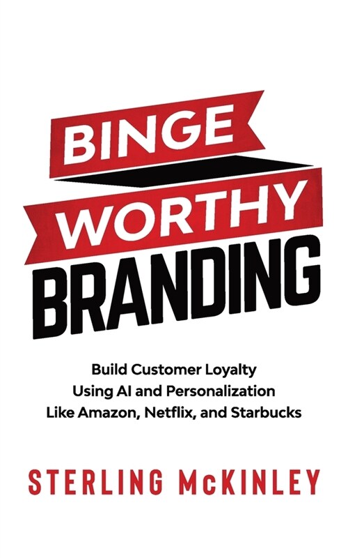 Binge Worthy Branding: Build Customer Loyalty Using AI and Personalization Like Amazon, Netflix, and Starbucks (Paperback)