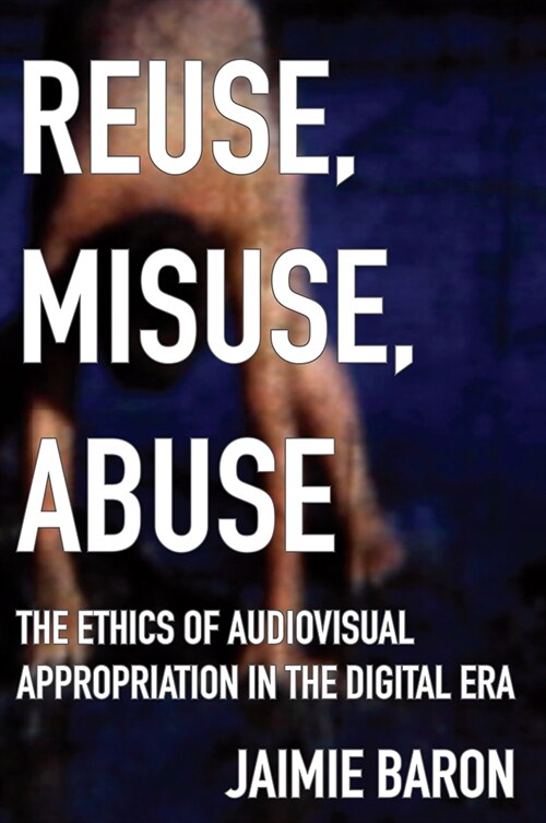 Reuse, Misuse, Abuse: The Ethics of Audiovisual Appropriation in the Digital Era (Hardcover)
