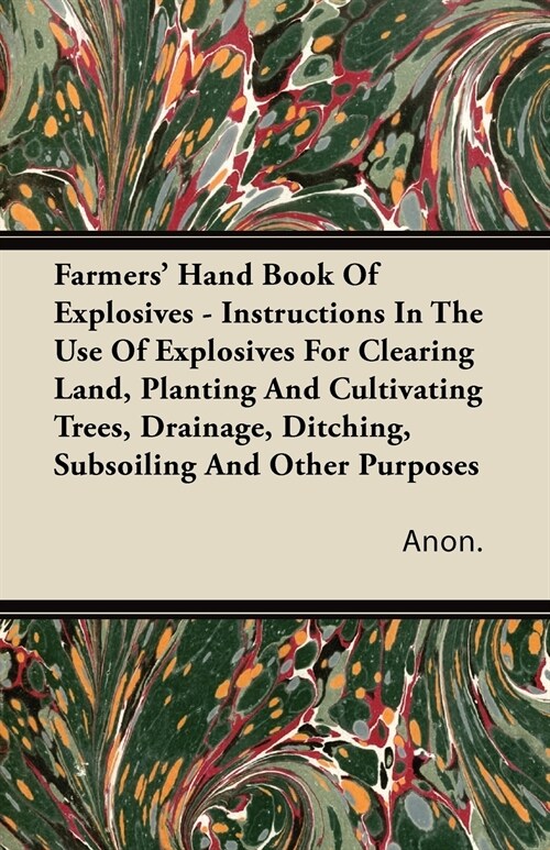 Farmers Hand Book Of Explosives - Instructions In The Use Of Explosives For Clearing Land, Planting And Cultivating Trees, Drainage, Ditching, Subsoi (Paperback)