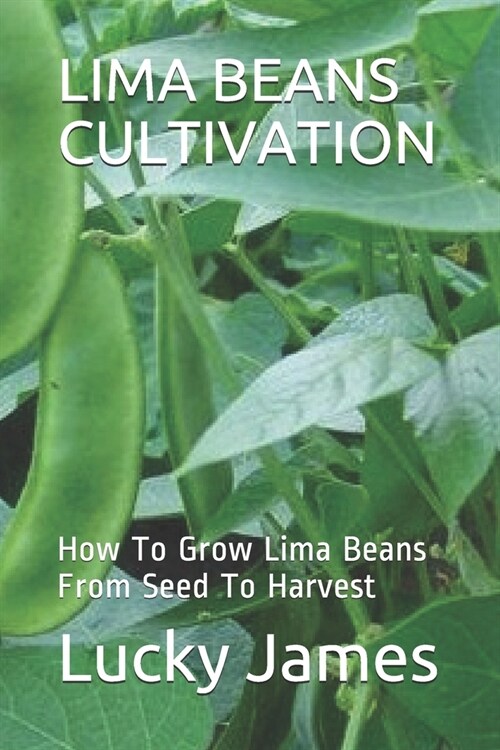 Lima Beans Cultivation: How To Grow Lima Beans From Seed To Harvest (Paperback)