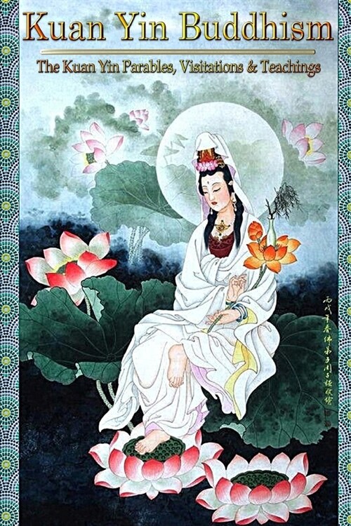 Kuan Yin Buddhism: The Kuan Yin Parables, Visitations and Teachings (Paperback)