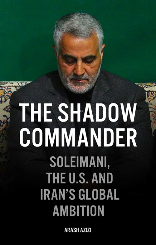 The Shadow Commander : Soleimani, the US, and Irans Global Ambitions (Hardcover)