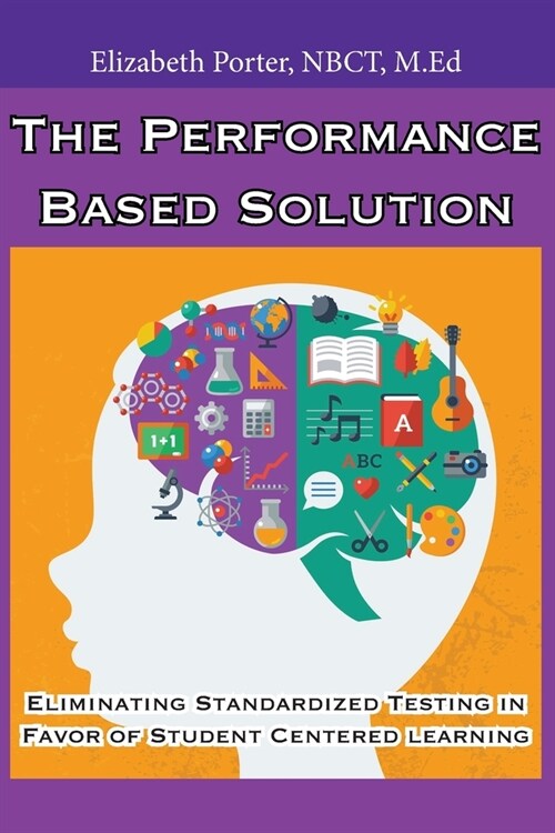 The Performance Based Solution: Eliminating Standardized Testing in Favor of Student Centered Learning (Paperback)