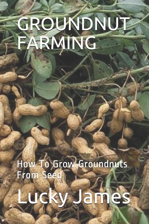 Groundnut Farming: How To Grow Groundnuts From Seed (Paperback)