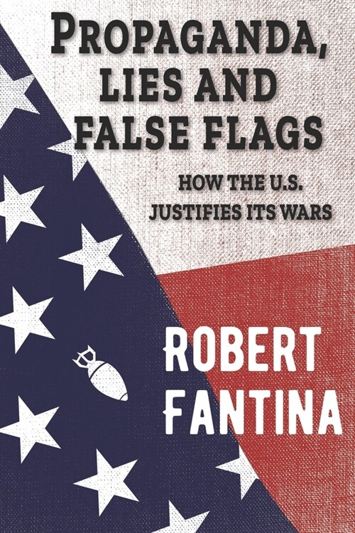 Propaganda, Lies and False Flags: How the U.S. Justifies Its Wars (Paperback)