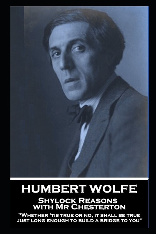 Humbert Wolfe - Shylock Reasons with Mr Chesterton: Whether tis true or no, it shall be true just long enough to build a bridge to you (Paperback)