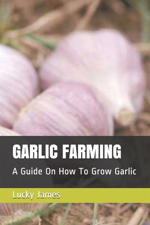 Garlic Farming: A Guide On How To Grow Garlic (Paperback)