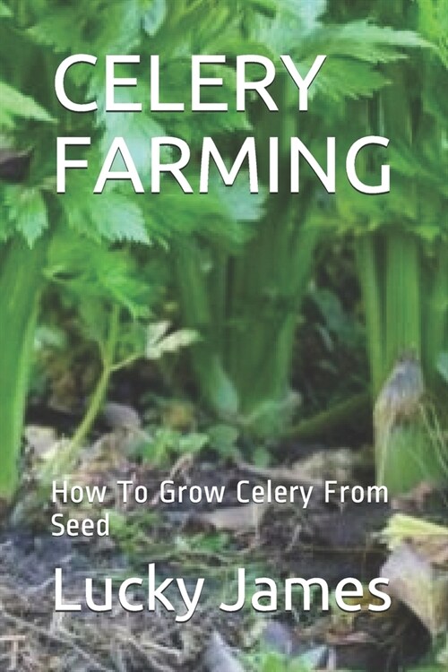 Celery Farming: How To Grow Celery From Seed (Paperback)