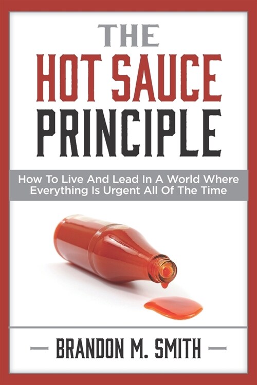 The Hot Sauce Principle: How to Live and Lead in a World Where Everything Is Urgent All of the Time (Paperback)