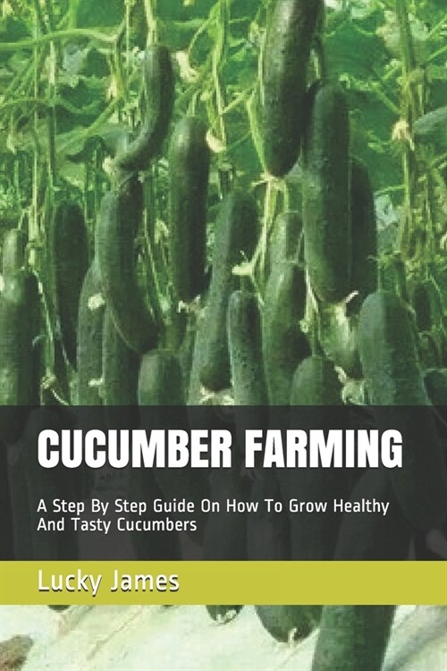 Cucumber Farming: A Step By Step Guide On How To Grow Healthy And Tasty Cucumbers (Paperback)