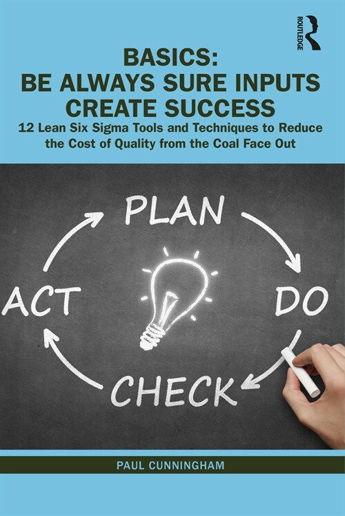 BASICS: Be Always Sure Inputs Create Success : 12 Lean Six Sigma Tools and Techniques to Reduce the Cost of Quality from the Coal Face Out (Hardcover)