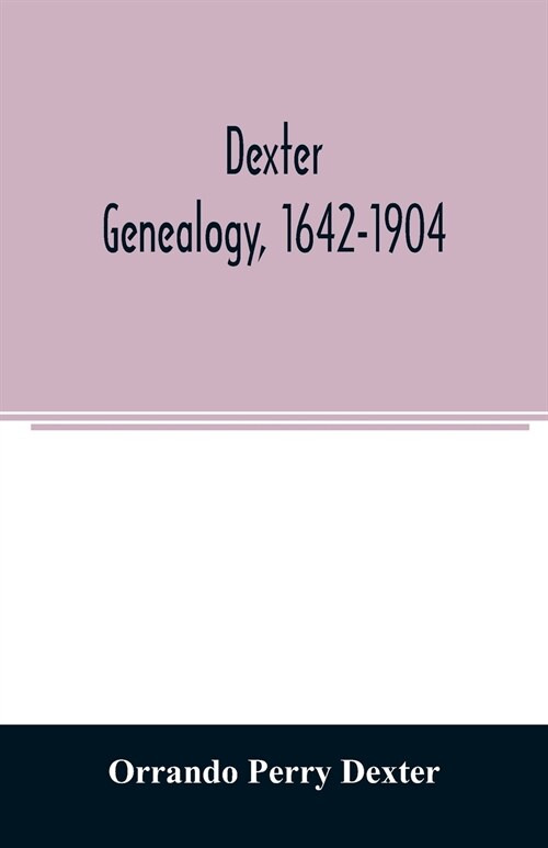 Dexter genealogy, 1642-1904; being a history of the descendants of Richard Dexter of Malden, Massachusetts, from the notes of John Haven Dexter and or (Paperback)