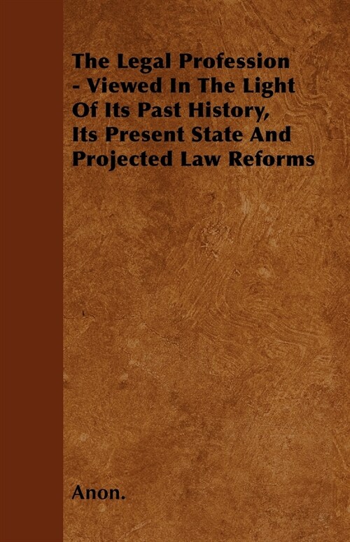 The Legal Profession - Viewed In The Light Of Its Past History, Its Present State And Projected Law Reforms (Paperback)