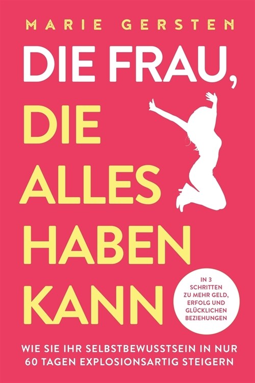 Die Frau, die alles haben kann: In 3 Schritten zu mehr Geld, Erfolg und gl?klichen Beziehungen. Wie Sie Ihr Selbstbewusstsein in nur 60 Tagen explosi (Paperback)