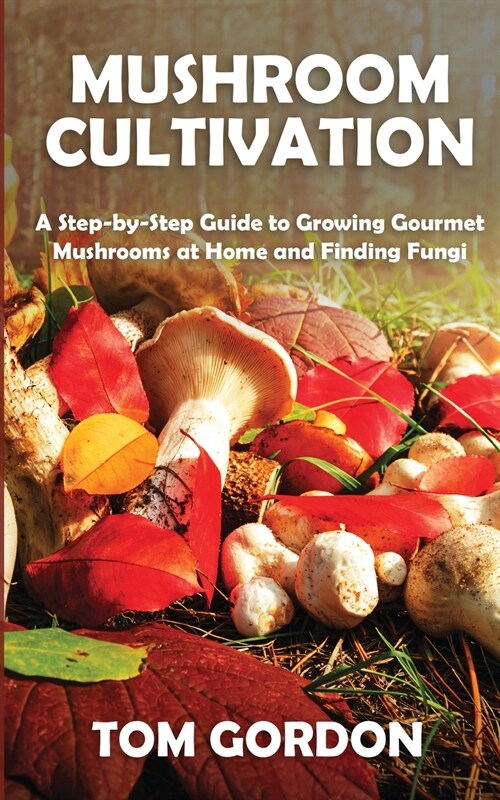 Mushroom Cultivation: A Step-by-Step Guide to Growing Gourmet Mushrooms at Home and Finding Fungi (Paperback)