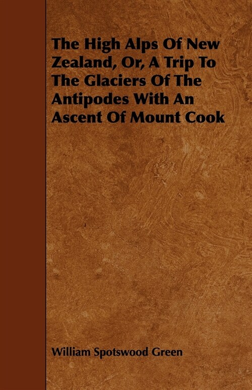 The High Alps of New Zealand, Or, a Trip to the Glaciers of the Antipodes with an Ascent of Mount Cook (Paperback)