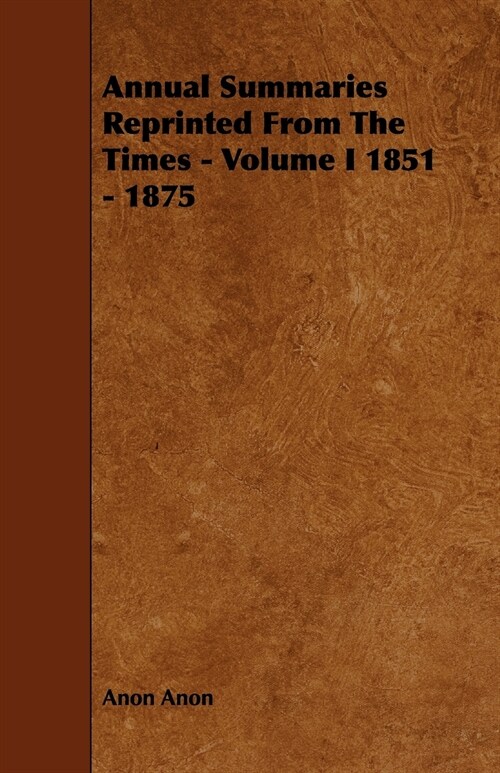 Annual Summaries Reprinted From The Times - Volume I 1851 - 1875 (Paperback)