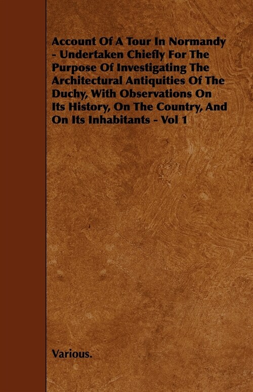 Account of a Tour in Normandy - Undertaken Chiefly for the Purpose of Investigating the Architectural Antiquities of the Duchy, with Observations on I (Paperback)