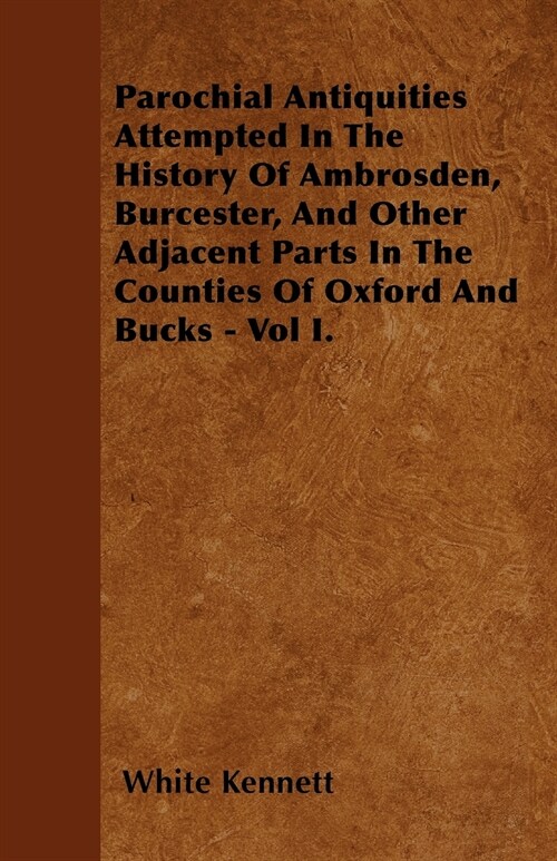 Parochial Antiquities Attempted In The History Of Ambrosden, Burcester, And Other Adjacent Parts In The Counties Of Oxford And Bucks - Vol I. (Paperback)
