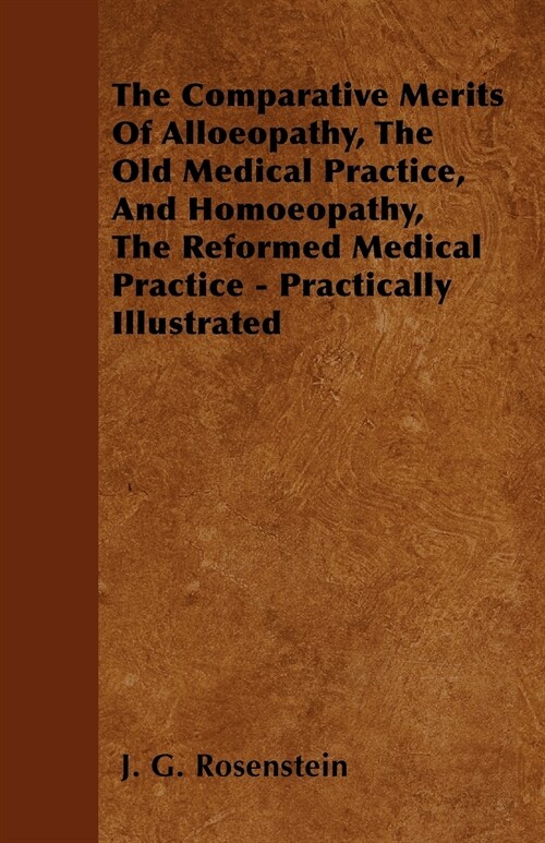 The Comparative Merits Of Alloeopathy, The Old Medical Practice, And Homoeopathy, The Reformed Medical Practice - Practically Illustrated (Paperback)