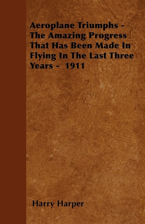 Aeroplane Triumphs - The Amazing Progress That Has Been Made In Flying In The Last Three Years - 1911 (Paperback)