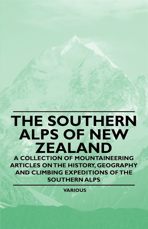 The Southern Alps of New Zealand - A Collection of Mountaineering Articles on the History, Geography and Climbing Expeditions of the Southern Alps (Paperback)