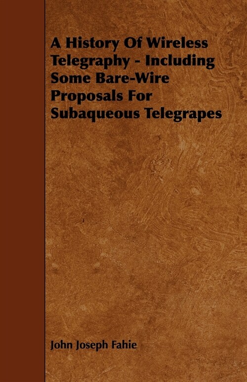 A History Of Wireless Telegraphy - Including Some Bare-Wire Proposals For Subaqueous Telegrapes (Paperback)