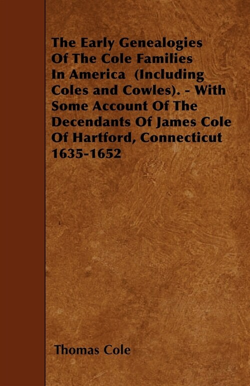 The Early Genealogies Of The Cole Families In America (Including Coles and Cowles). - With Some Account Of The Decendants Of James Cole Of Hartford, C (Paperback)