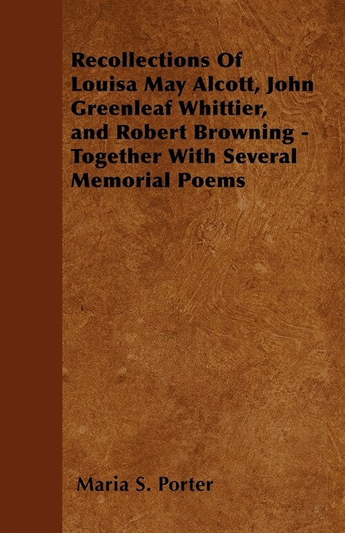 Recollections Of Louisa May Alcott, John Greenleaf Whittier, and Robert Browning - Together With Several Memorial Poems (Paperback)