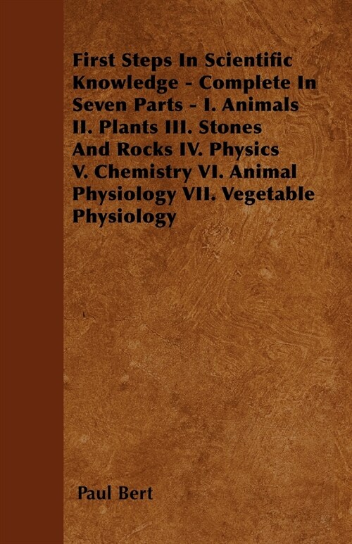 First Steps In Scientific Knowledge - Complete In Seven Parts - I. Animals II. Plants III. Stones And Rocks IV. Physics V. Chemistry VI. Animal Physio (Paperback)