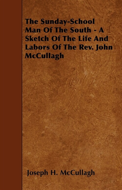 The Sunday-School Man Of The South - A Sketch Of The Life And Labors Of The Rev. John McCullagh (Paperback)
