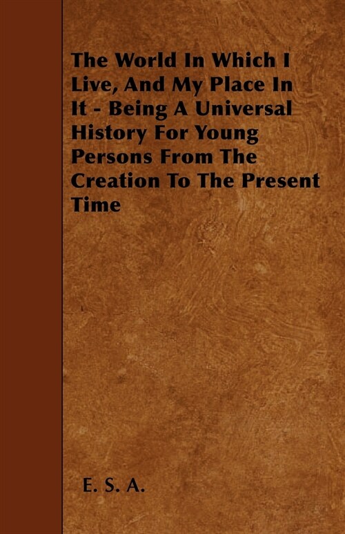 The World In Which I Live, And My Place In It - Being A Universal History For Young Persons From The Creation To The Present Time (Paperback)