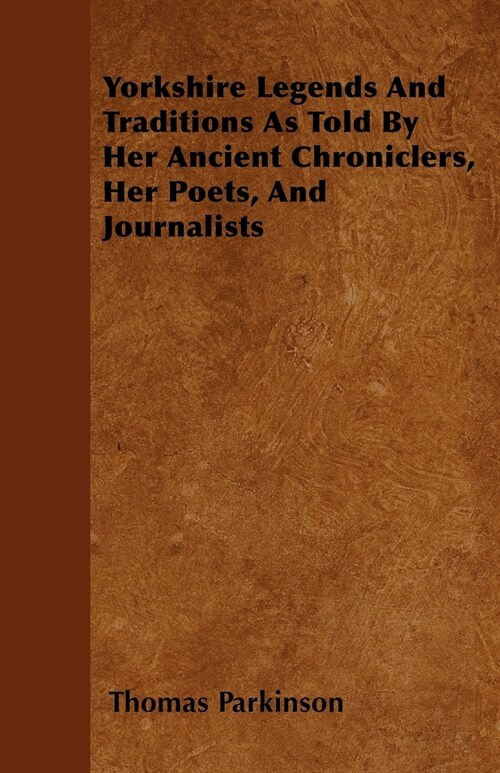 Yorkshire Legends And Traditions As Told By Her Ancient Chroniclers, Her Poets, And Journalists (Paperback)