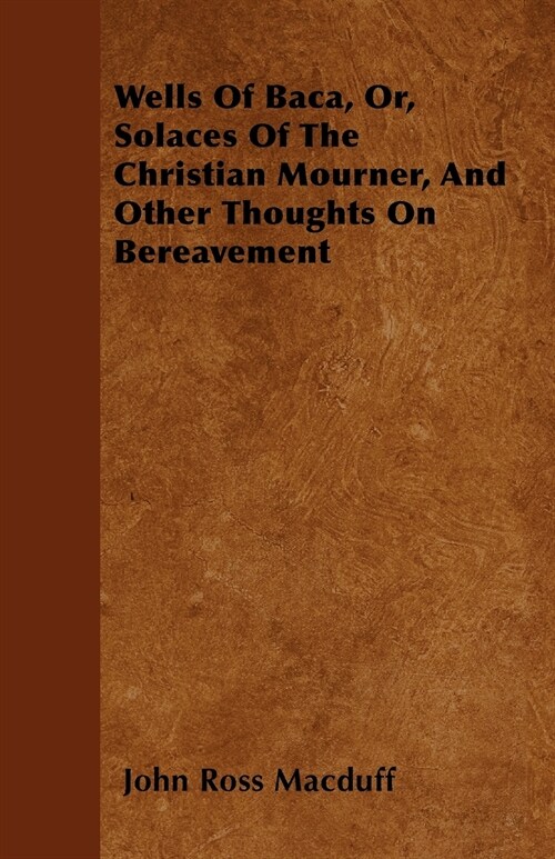 Wells Of Baca, Or, Solaces Of The Christian Mourner, And Other Thoughts On Bereavement (Paperback)